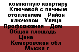 2 -комнатную квартиру Ключевой с печным отоплением › Район ­ ключевой › Улица ­ Профсоюзная › Дом ­ 12 › Общая площадь ­ 42 › Цена ­ 580 000 - Кемеровская обл., Мыски г. Недвижимость » Квартиры продажа   . Кемеровская обл.,Мыски г.